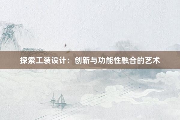 探索工装设计：创新与功能性融合的艺术