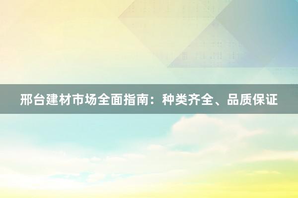 邢台建材市场全面指南：种类齐全、品质保证