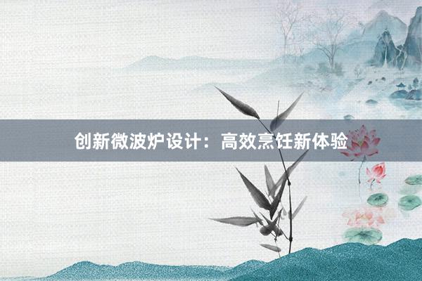 创新微波炉设计：高效烹饪新体验