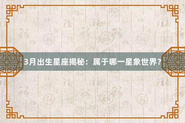 3月出生星座揭秘：属于哪一星象世界？