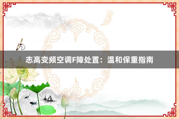 志高变频空调F障处置：温和保重指南