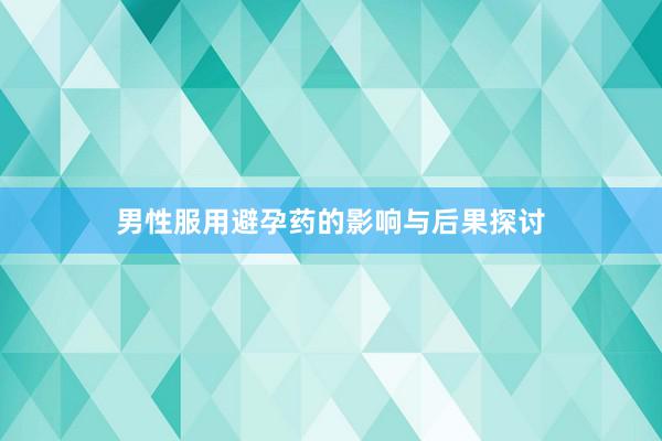 男性服用避孕药的影响与后果探讨